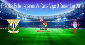 Prediksi Bola Leganes Vs Celta Vigo 9 Desember 2019