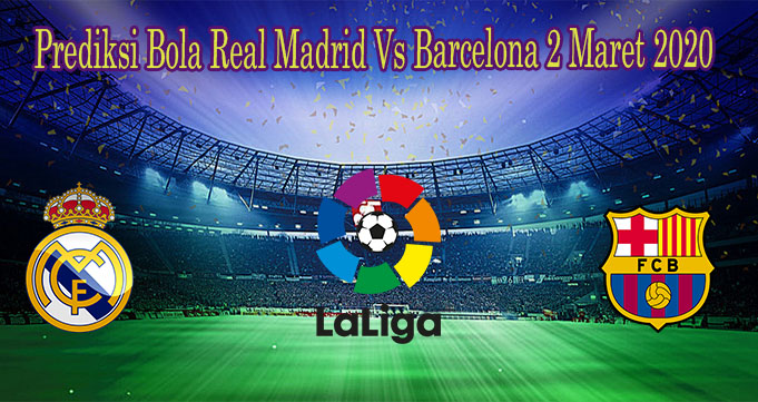 Prediksi Bola Real Madrid Vs Barcelona 2 Maret 2020