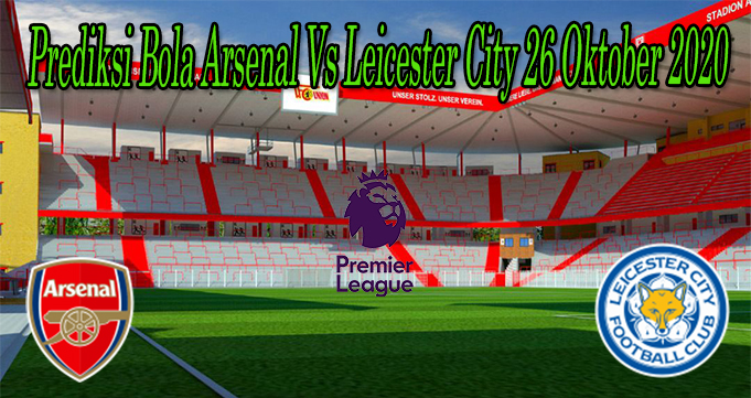 Prediksi Bola Arsenal Vs Leicester City 26 Oktober 2020