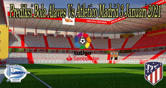 Prediksi Bola Alaves Vs Atletico Madrid 3 Januari 2021