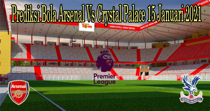 Prediksi Bola Arsenal Vs Crystal Palace 15 Januari 2021