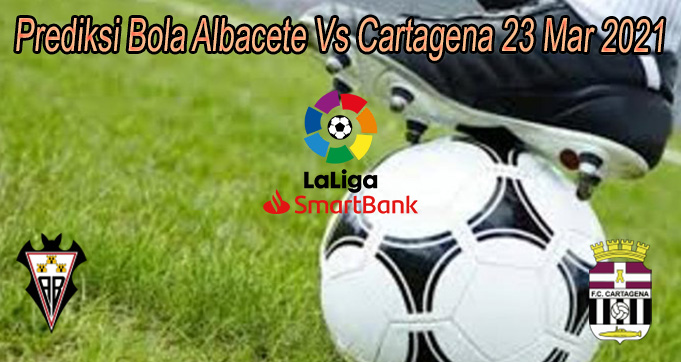 Prediksi Bola Albacete Vs Cartagena 23 Mar 2021