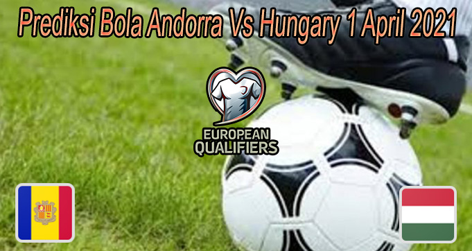 Prediksi Bola Andorra Vs Hungary 1 April 2021