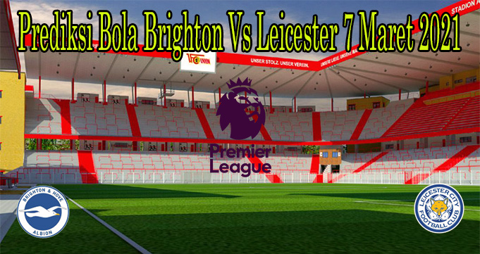 Prediksi Bola Brighton Vs Leicester 7 Maret 2021