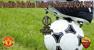Predikis Bola Man United Vs Roma 30 April 2021