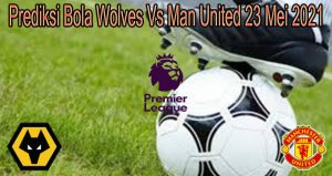 Prediksi Bola Wolves Vs Man United 23 Mei 2021