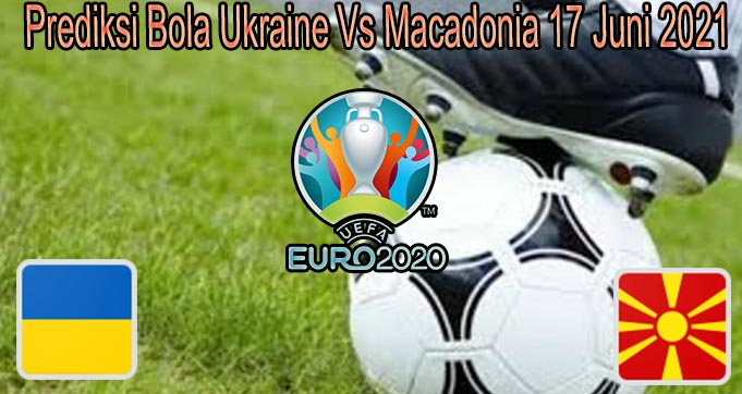 Prediksi Bola Ukraine Vs Macadonia 17 Juni 2021