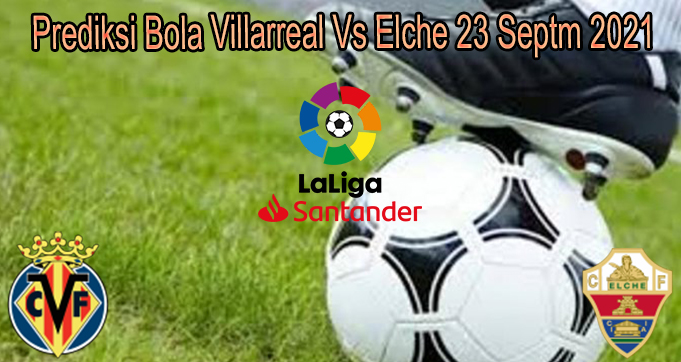 Prediksi Bola Villarreal Vs Elche 23 Septm 2021