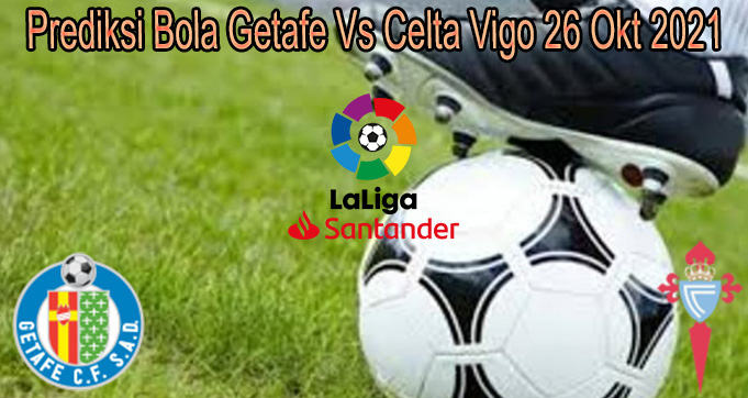 Prediksi Bola Getafe Vs Celta Vigo 26 Okt 2021