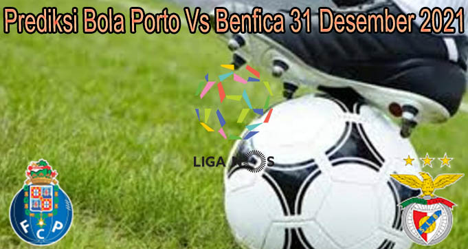Prediksi Bola Porto Vs Benfica 31 Desember 2021