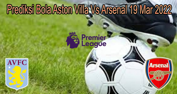 Prediksi Bola Aston Villa Vs Arsenal 19 Mar 2022
