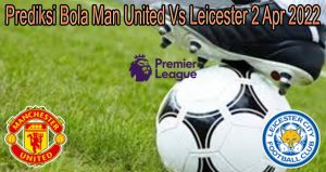 Prediksi Bola Man United Vs Leicester 2 Apr 2022