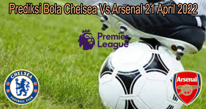 Prediksi Bola Chelsea Vs Arsenal 21 April 2022