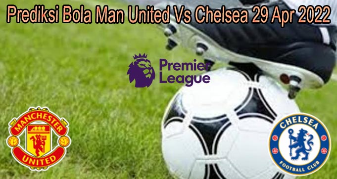 Prediksi Bola Man United Vs Chelsea 29 Apr 2022
